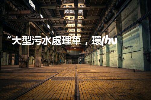 “大型污水處理車，環(huán)保先鋒，守護碧水藍天！”